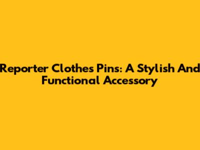 Reporter Clothes Pins: A Stylish And Functional Accessory