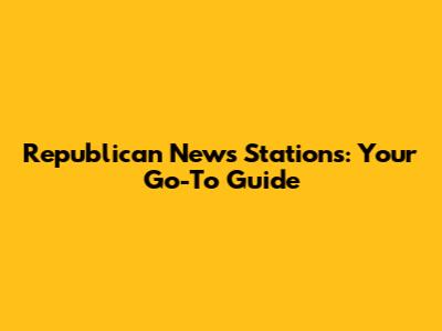 Republican News Stations: Your Go-To Guide