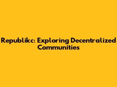 Republikc: Exploring Decentralized Communities