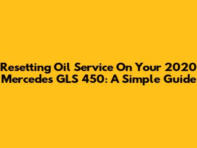 Resetting Oil Service On Your 2020 Mercedes GLS 450: A Simple Guide