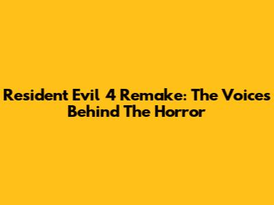 Resident Evil 4 Remake: The Voices Behind The Horror