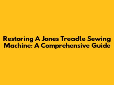 Restoring A Jones Treadle Sewing Machine: A Comprehensive Guide