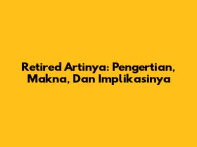 Retired Artinya: Pengertian, Makna, Dan Implikasinya