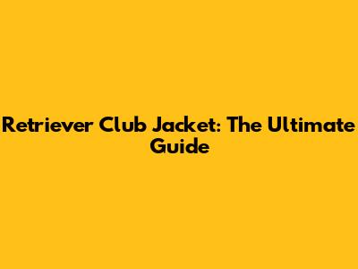 Retriever Club Jacket: The Ultimate Guide