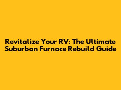 Revitalize Your RV: The Ultimate Suburban Furnace Rebuild Guide