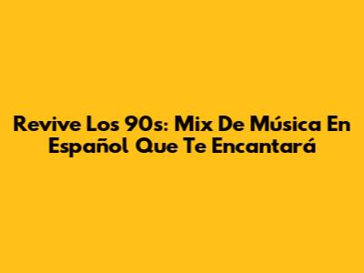 Revive Los 90s: Mix De Música En Español Que Te Encantará