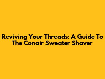 Reviving Your Threads: A Guide To The Conair Sweater Shaver