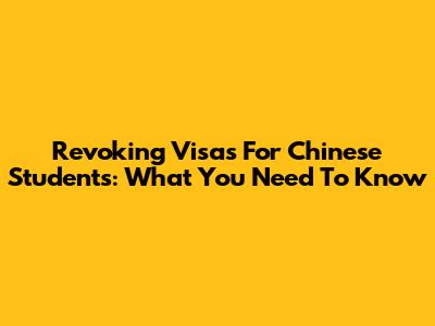 Revoking Visas For Chinese Students: What You Need To Know