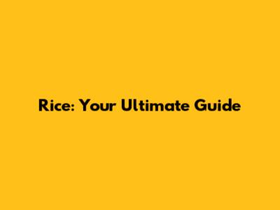 Rice: Your Ultimate Guide