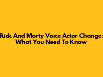 Rick And Morty Voice Actor Change: What You Need To Know