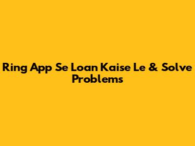 Ring App Se Loan Kaise Le & Solve Problems