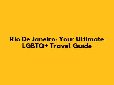 Rio De Janeiro: Your Ultimate LGBTQ+ Travel Guide