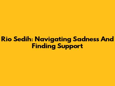 Rio Sedih: Navigating Sadness And Finding Support