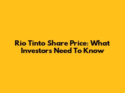 Rio Tinto Share Price: What Investors Need To Know
