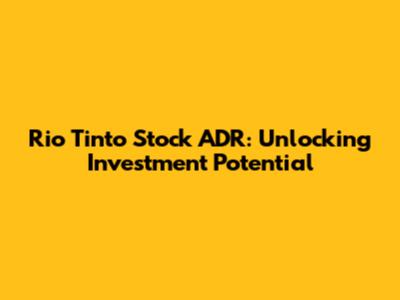 Rio Tinto Stock ADR: Unlocking Investment Potential