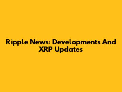 Ripple News: Developments And XRP Updates
