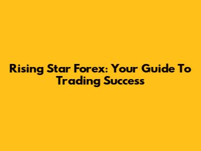 Rising Star Forex: Your Guide To Trading Success