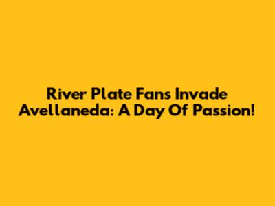 River Plate Fans Invade Avellaneda: A Day Of Passion!