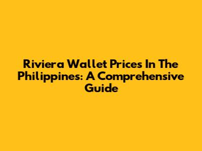 Riviera Wallet Prices In The Philippines: A Comprehensive Guide