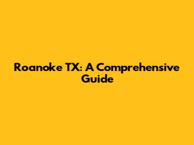 Roanoke TX: A Comprehensive Guide