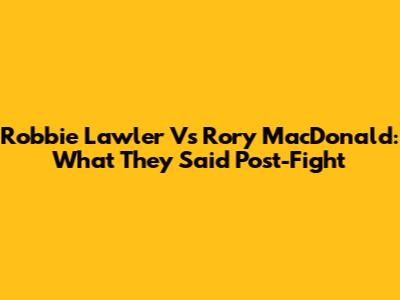 Robbie Lawler Vs Rory MacDonald: What They Said Post-Fight
