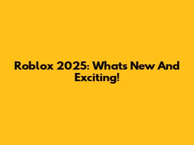Roblox 2025: What's New And Exciting!