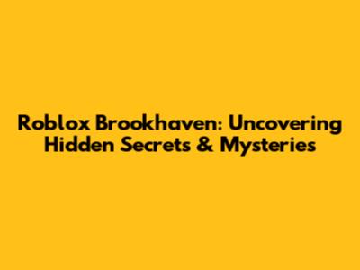 Roblox Brookhaven: Uncovering Hidden Secrets & Mysteries