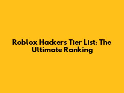 Roblox Hackers Tier List: The Ultimate Ranking