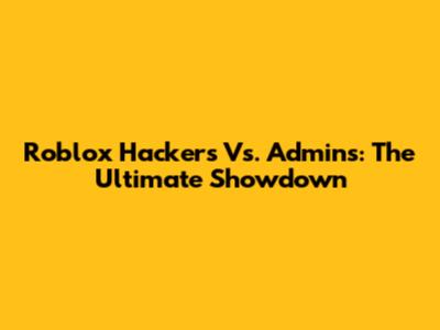 Roblox Hackers Vs. Admins: The Ultimate Showdown
