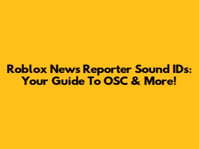 Roblox News Reporter Sound IDs: Your Guide To OSC & More!