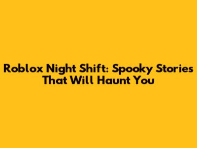 Roblox Night Shift: Spooky Stories That Will Haunt You