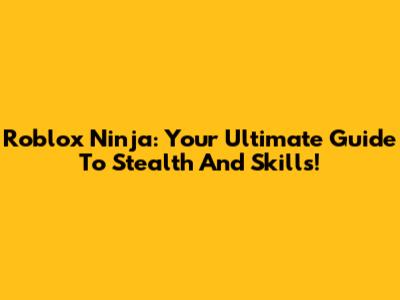 Roblox Ninja: Your Ultimate Guide To Stealth And Skills!
