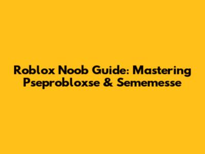 Roblox Noob Guide: Mastering Pseprobloxse & Sememesse