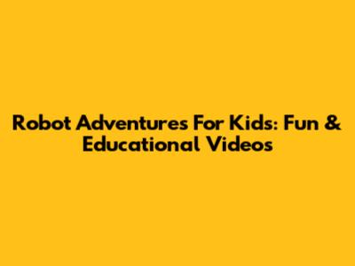Robot Adventures For Kids: Fun & Educational Videos