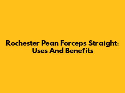 Rochester Pean Forceps Straight: Uses And Benefits