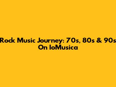 Rock Music Journey: 70s, 80s & 90s On IoMusica