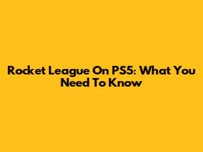 Rocket League On PS5: What You Need To Know