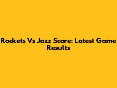 Rockets Vs Jazz Score: Latest Game Results