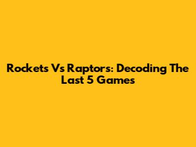 Rockets Vs Raptors: Decoding The Last 5 Games