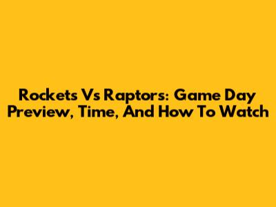 Rockets Vs Raptors: Game Day Preview, Time, And How To Watch