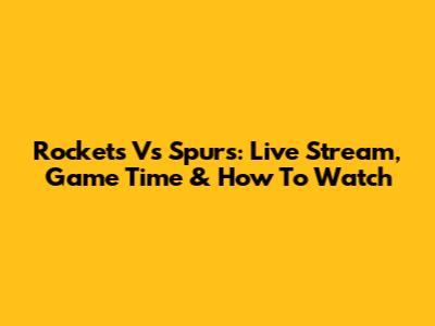 Rockets Vs Spurs: Live Stream, Game Time & How To Watch