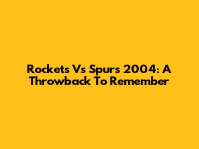 Rockets Vs Spurs 2004: A Throwback To Remember