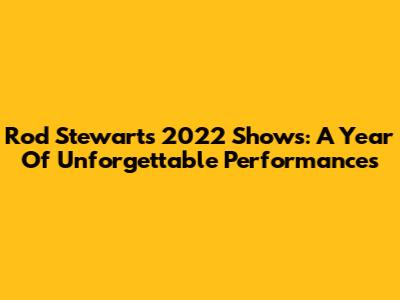 Rod Stewart's 2022 Shows: A Year Of Unforgettable Performances