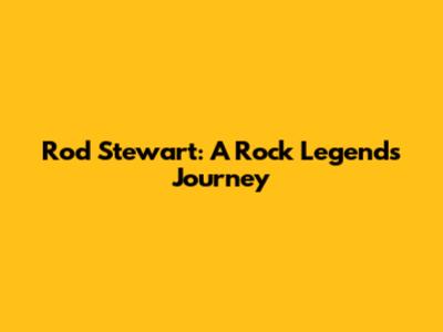 Rod Stewart: A Rock Legend's Journey
