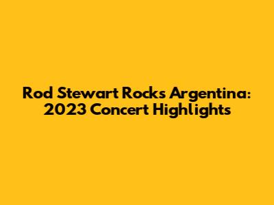 Rod Stewart Rocks Argentina: 2023 Concert Highlights
