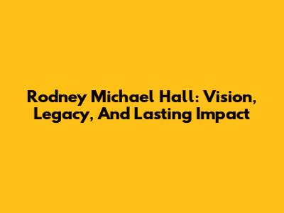 Rodney Michael Hall: Vision, Legacy, And Lasting Impact