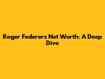Roger Federer's Net Worth: A Deep Dive