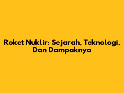 Roket Nuklir: Sejarah, Teknologi, Dan Dampaknya