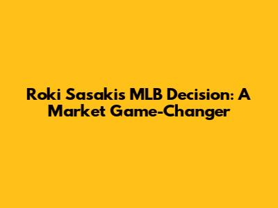 Roki Sasaki's MLB Decision: A Market Game-Changer