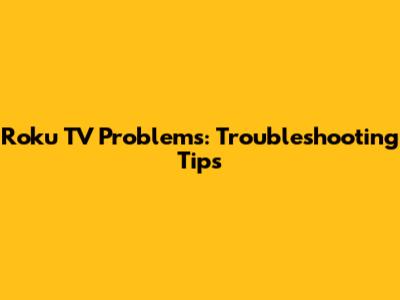 Roku TV Problems: Troubleshooting Tips